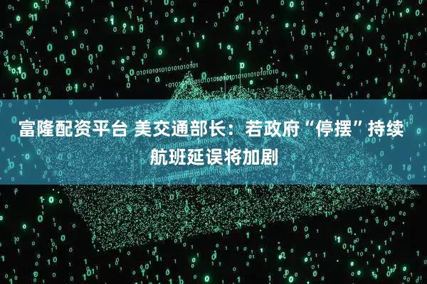 富隆配资平台 美交通部长：若政府“停摆”持续 航班延误将加剧
