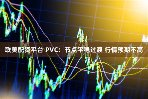 联美配资平台 PVC：节点平稳过渡 行情预期不高