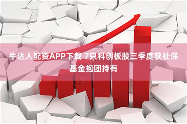牛达人配资APP下载 7只科创板股三季度获社保基金抱团持有