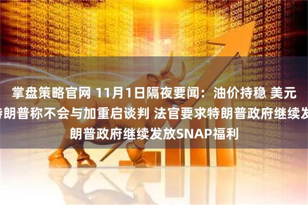掌盘策略官网 11月1日隔夜要闻：油价持稳 美元指数三连涨 特朗普称不会与加重启谈判 法官要求特朗普政府继续发放SNAP福利