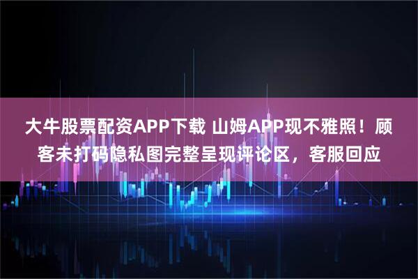 大牛股票配资APP下载 山姆APP现不雅照！顾客未打码隐私图完整呈现评论区，客服回应