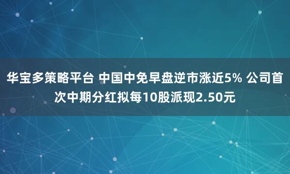 华宝多策略平台 中国中免早盘逆市涨近5% 公司首次中期分红拟每10股派现2.50元