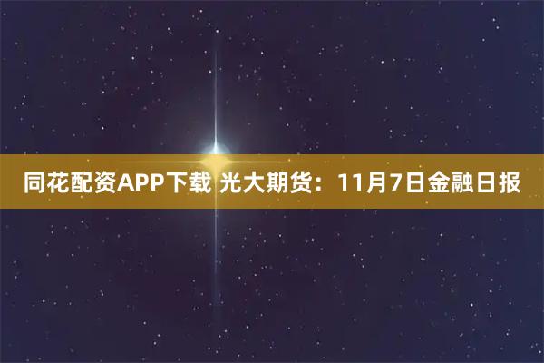 同花配资APP下载 光大期货：11月7日金融日报