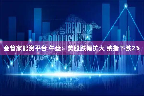 金管家配资平台 午盘：美股跌幅扩大 纳指下跌2%