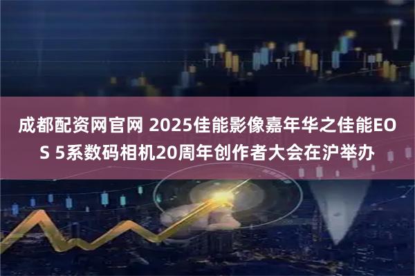 成都配资网官网 2025佳能影像嘉年华之佳能EOS 5系数码相机20周年创作者大会在沪举办
