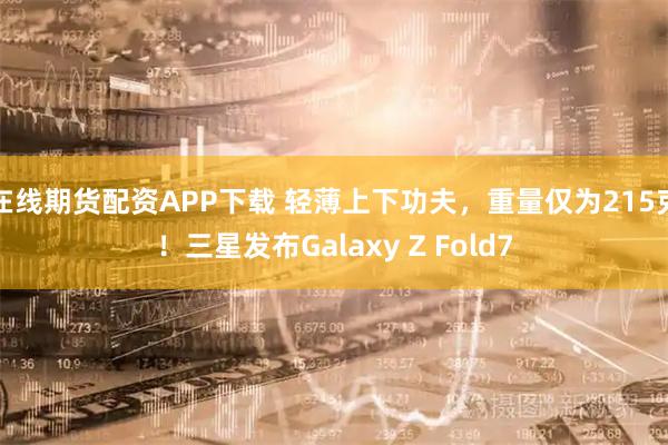 在线期货配资APP下载 轻薄上下功夫，重量仅为215克！三星发布Galaxy Z Fold7