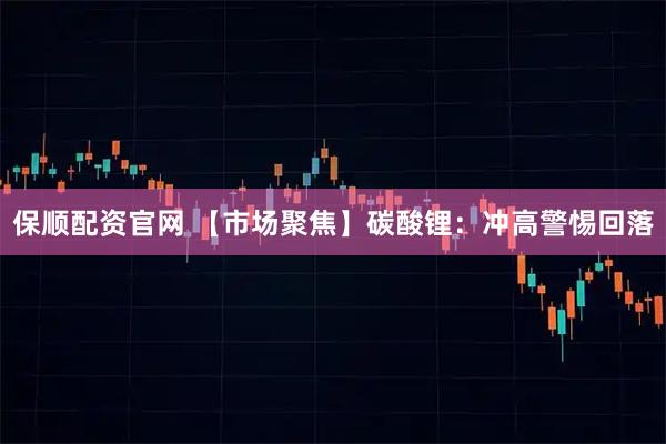 保顺配资官网 【市场聚焦】碳酸锂：冲高警惕回落