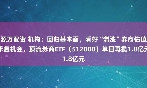源万配资 机构：回归基本面，看好“滞涨”券商估值修复机会，顶流券商ETF（512000）单日再揽1.8亿元