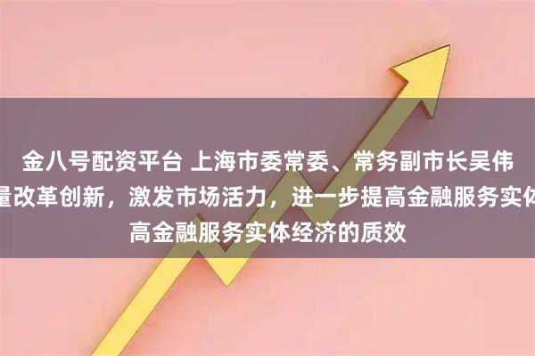 金八号配资平台 上海市委常委、常务副市长吴伟：以更高质量改革创新，激发市场活力，进一步提高金融服务实体经济的质效