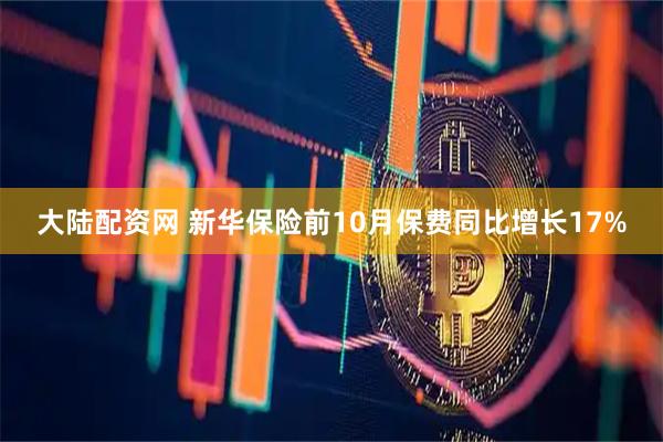 大陆配资网 新华保险前10月保费同比增长17%