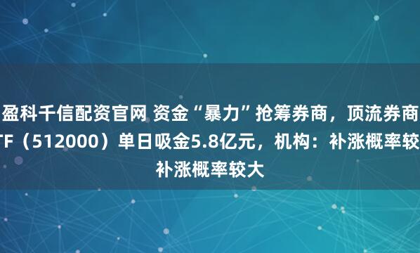 盈科千信配资官网 资金“暴力”抢筹券商，顶流券商ETF（512000）单日吸金5.8亿元，机构：补涨概率较大