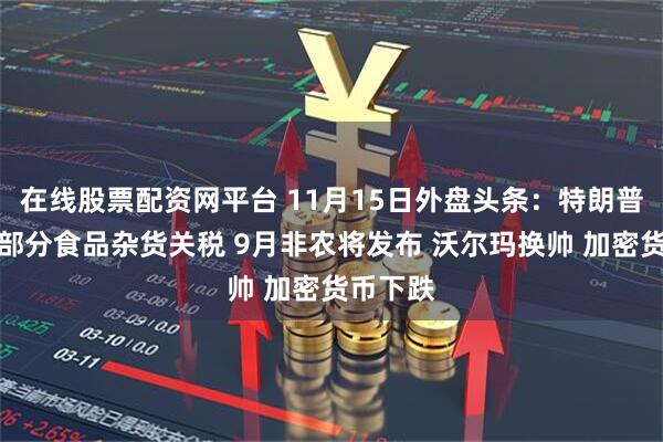 在线股票配资网平台 11月15日外盘头条：特朗普拟削减部分食品杂货关税 9月非农将发布 沃尔玛换帅 加密货币下跌