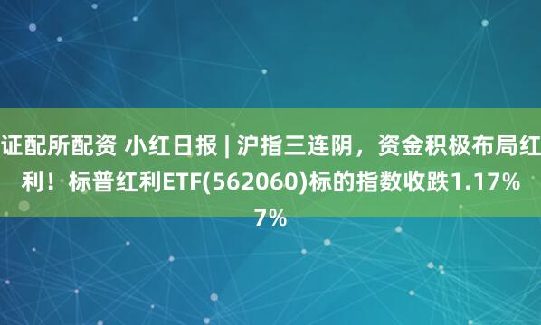 证配所配资 小红日报 | 沪指三连阴，资金积极布局红利！标普红利ETF(562060)标的指数收跌1.17%
