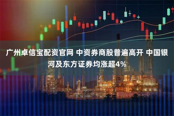 广州卓信宝配资官网 中资券商股普遍高开 中国银河及东方证券均涨超4%