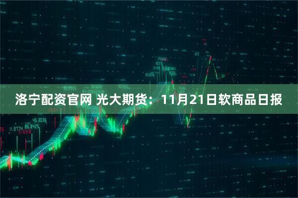 洛宁配资官网 光大期货：11月21日软商品日报