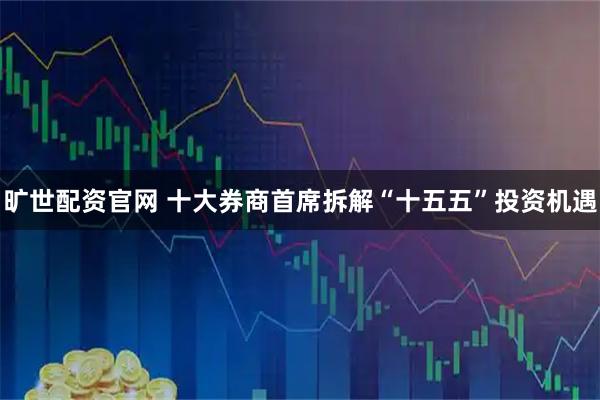 旷世配资官网 十大券商首席拆解“十五五”投资机遇