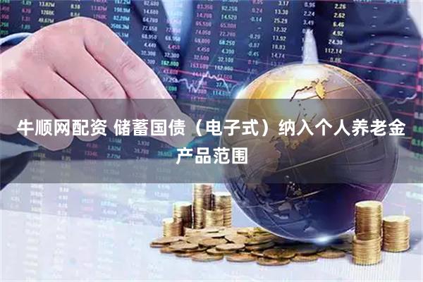 牛顺网配资 储蓄国债（电子式）纳入个人养老金产品范围