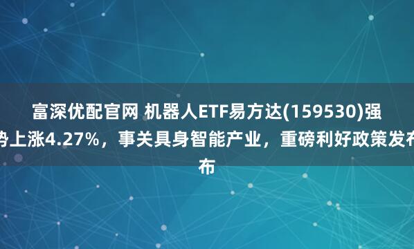 富深优配官网 机器人ETF易方达(159530)强势上涨4.27%，事关具身智能产业，重磅利好政策发布