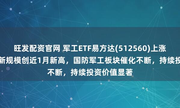 旺发配资官网 军工ETF易方达(512560)上涨2.71%，最新规模创近1月新高，国防军工板块催化不断，持续投资价值显著