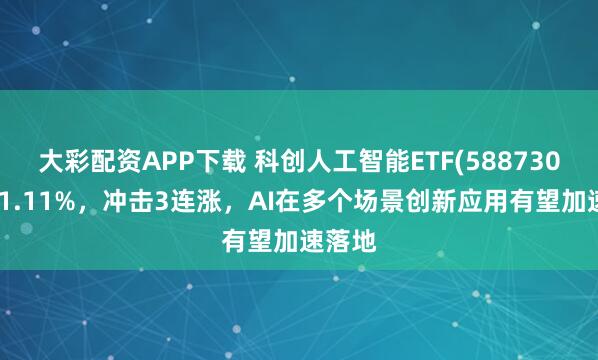 大彩配资APP下载 科创人工智能ETF(588730)上涨1.11%，冲击3连涨，AI在多个场景创新应用有望加速落地