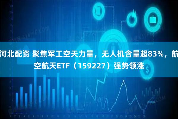 河北配资 聚焦军工空天力量，无人机含量超83%，航空航天ETF（159227）强势领涨