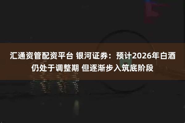 汇通资管配资平台 银河证券：预计2026年白酒仍处于调整期 但逐渐步入筑底阶段