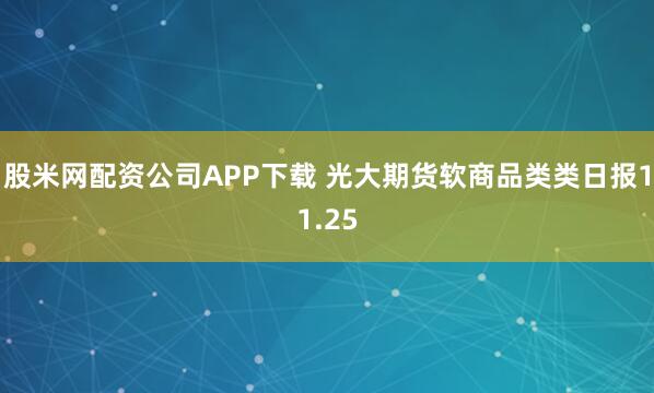 股米网配资公司APP下载 光大期货软商品类类日报11.25