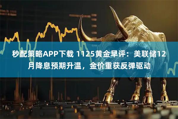秒配策略APP下载 1125黄金早评：美联储12月降息预期升温，金价重获反弹驱动