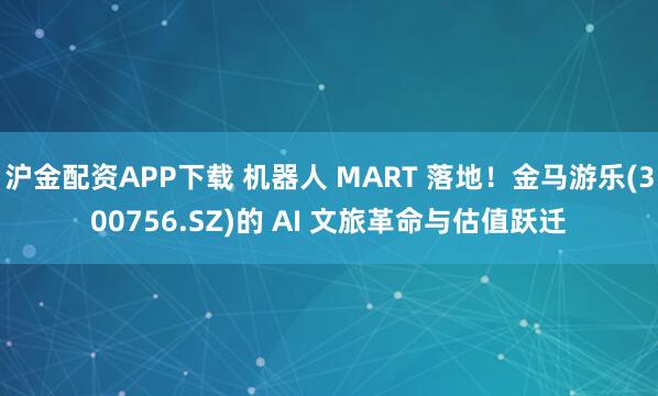 沪金配资APP下载 机器人 MART 落地！金马游乐(300756.SZ)的 AI 文旅革命与估值跃迁