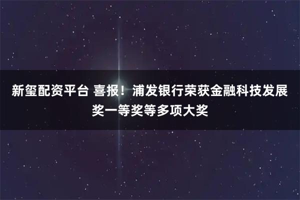 新玺配资平台 喜报！浦发银行荣获金融科技发展奖一等奖等多项大奖
