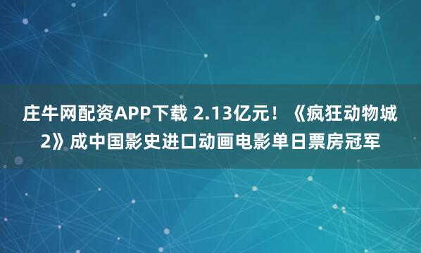 庄牛网配资APP下载 2.13亿元！《疯狂动物城2》成中国影史进口动画电影单日票房冠军