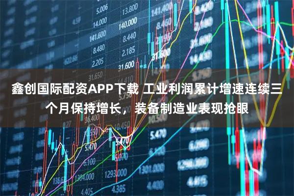 鑫创国际配资APP下载 工业利润累计增速连续三个月保持增长，装备制造业表现抢眼