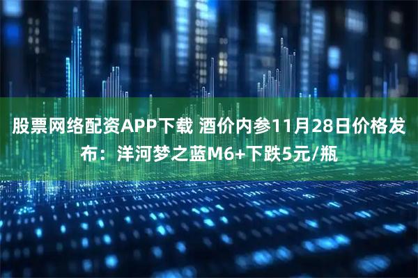 股票网络配资APP下载 酒价内参11月28日价格发布：洋河梦之蓝M6+下跌5元/瓶