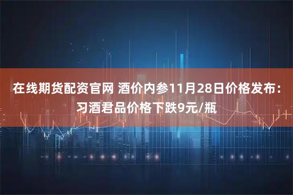 在线期货配资官网 酒价内参11月28日价格发布：习酒君品价格下跌9元/瓶