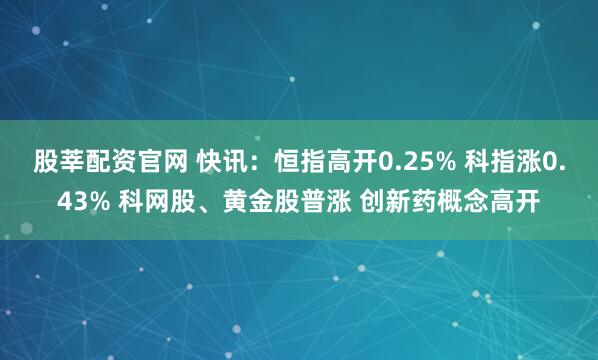 股莘配资官网 快讯：恒指高开0.25% 科指涨0.43% 科网股、黄金股普涨 创新药概念高开
