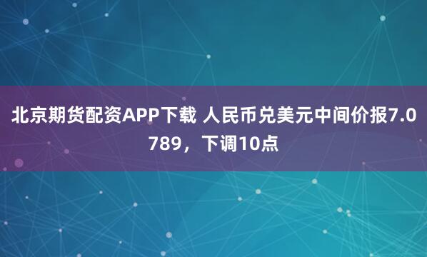 北京期货配资APP下载 人民币兑美元中间价报7.0789，下调10点