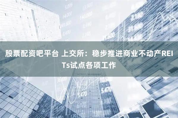 股票配资吧平台 上交所：稳步推进商业不动产REITs试点各项工作