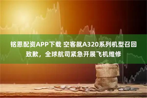铭恩配资APP下载 空客就A320系列机型召回致歉，全球航司紧急开展飞机维修