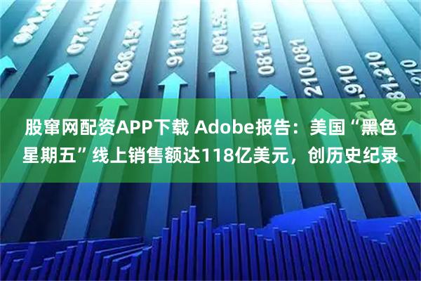 股窜网配资APP下载 Adobe报告：美国“黑色星期五”线上销售额达118亿美元，创历史纪录