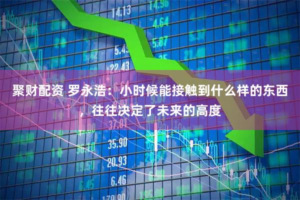 聚财配资 罗永浩：小时候能接触到什么样的东西，往往决定了未来的高度