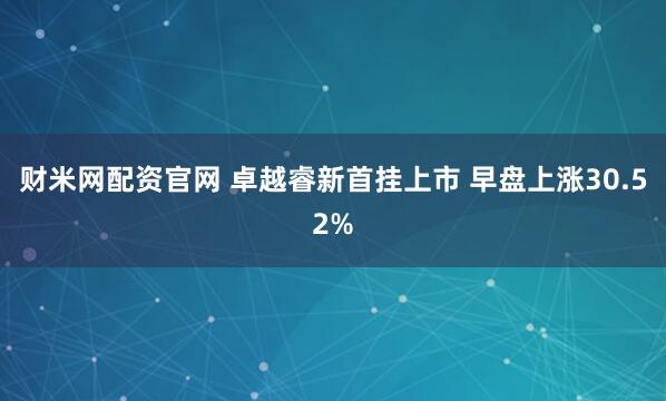 财米网配资官网 卓越睿新首挂上市 早盘上涨30.52%