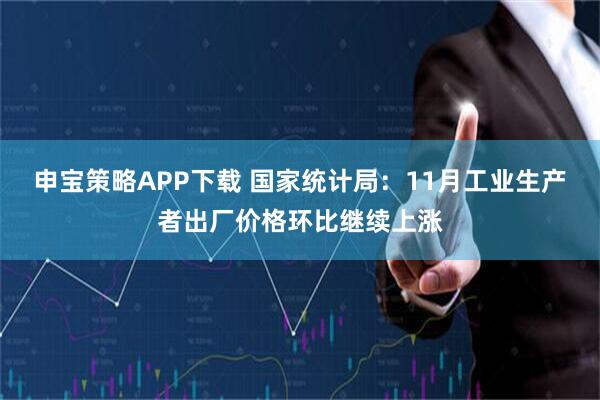 申宝策略APP下载 国家统计局：11月工业生产者出厂价格环比继续上涨