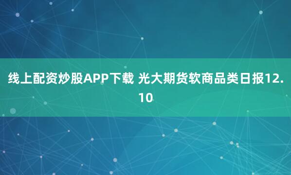 线上配资炒股APP下载 光大期货软商品类日报12.10