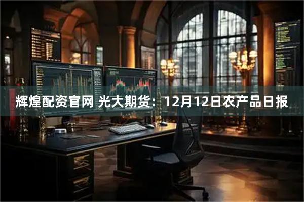 辉煌配资官网 光大期货：12月12日农产品日报