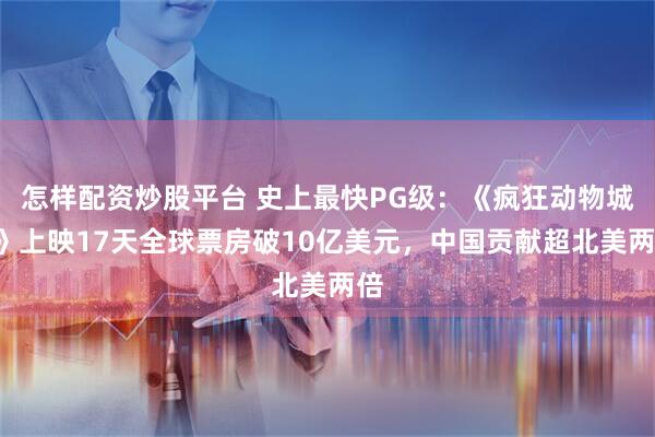 怎样配资炒股平台 史上最快PG级：《疯狂动物城2》上映17天全球票房破10亿美元，中国贡献超北美两倍