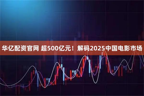 华亿配资官网 超500亿元！解码2025中国电影市场