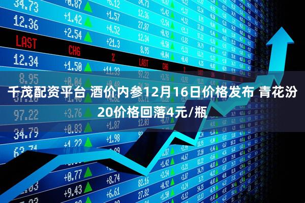 千茂配资平台 酒价内参12月16日价格发布 青花汾20价格回落4元/瓶