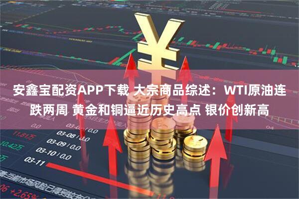 安鑫宝配资APP下载 大宗商品综述：WTI原油连跌两周 黄金和铜逼近历史高点 银价创新高