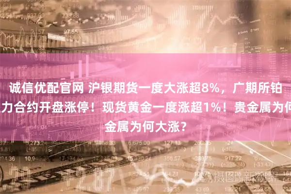 诚信优配官网 沪银期货一度大涨超8%，广期所铂期货主力合约开盘涨停！现货黄金一度涨超1%！贵金属为何大涨？
