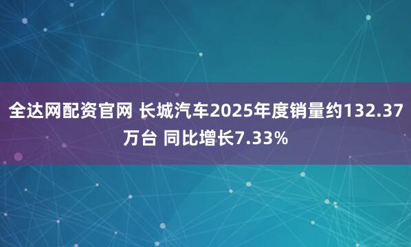 全达网配资官网 长城汽车2025年度销量约132.37万台 同比增长7.33%
